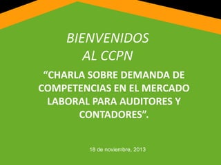 BIENVENIDOS
AL CCPN
“CHARLA SOBRE DEMANDA DE
COMPETENCIAS EN EL MERCADO
LABORAL PARA AUDITORES Y
CONTADORES”.
18 de noviembre, 2013
 