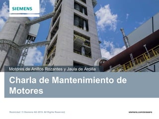 Restricted / © Siemens AG 2014. All Rights Reserved. siemens.com/answers
Charla de Mantenimiento de
Motores
Motores de Anillos Rozantes y Jaula de Ardilla
 