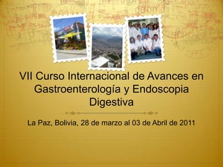 VII Curso Internacional de Avances en Gastroenterología y Endoscopia Digestiva La Paz, Bolivia, 28 de marzo al 03 de Abril de 2011 