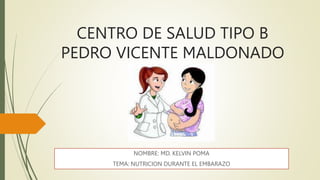 CENTRO DE SALUD TIPO B
PEDRO VICENTE MALDONADO
NOMBRE: MD. KELVIN POMA
TEMA: NUTRICION DURANTE EL EMBARAZO
 