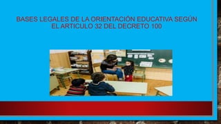 BASES LEGALES DE LA ORIENTACIÓN EDUCATIVA SEGÚN
EL ARTICULO 32 DEL DECRETO 100
 