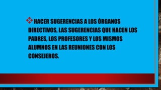 HACER SUGERENCIAS A LOS ÓRGANOS
DIRECTIVOS, LAS SUGERENCIAS QUE HACEN LOS
PADRES, LOS PROFESORES Y LOS MISMOS
ALUMNOS EN LAS REUNIONES CON LOS
CONSEJEROS.
 