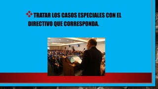 TRATAR LOS CASOS ESPECIALES CON EL
DIRECTIVO QUE CORRESPONDA.
 