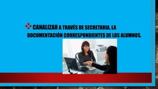 CANALIZAR A TRAVÉS DE SECRETARIA, LA
DOCUMENTACIÓN CORRESPONDIENTES DE LOS ALUMNOS.
 