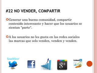 Generar una buena comunidad, compartir contenido interesante y hacer que los usuarios se sientan "parte". A los usuarios no les gusta en las redes sociales las marcas que solo venden, venden y venden. #22 NO VENDER, COMPARTIR 