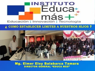 ¿ COMO ESTABLECER LIMITES A NUESTROS HIJOS ?
Mg. Elmer Eloy Balabarca Tamara
DIRECTOR GENERAL “EDUCA MÀS”
 