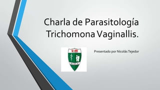 Charla de Parasitología
TrichomonaVaginallis.
Presentado por NicolásTejedor
 