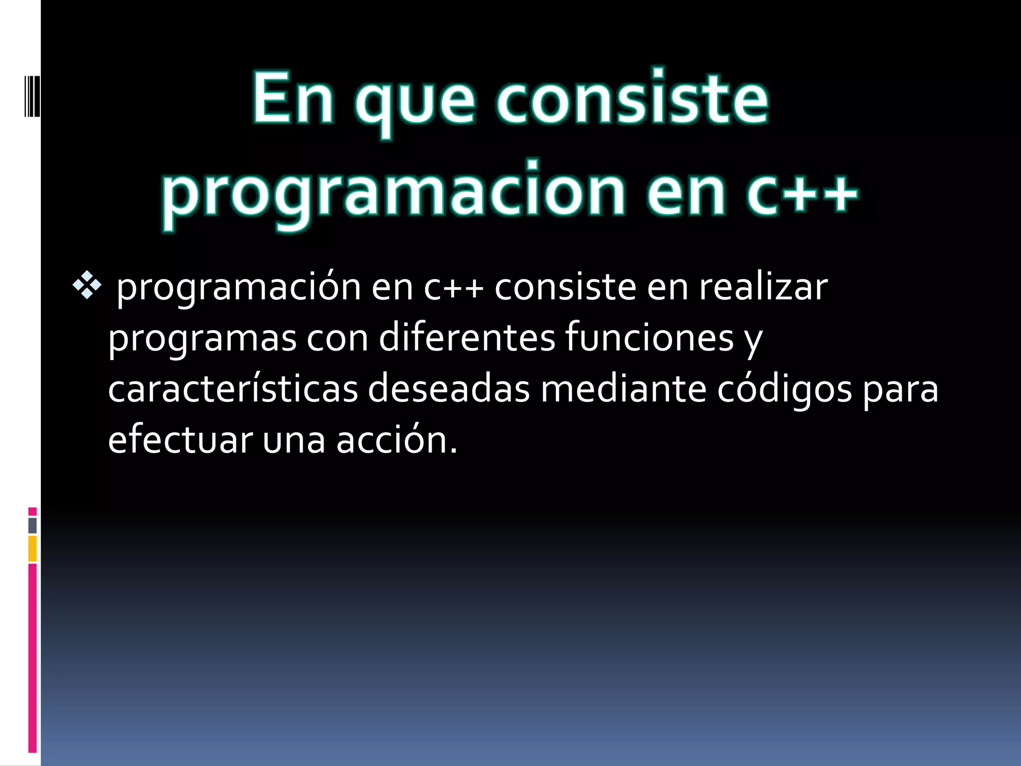  programación en c++ consiste en realizar
programas con diferentes funciones y
características deseadas mediante códigos para
efectuar una acción.
 