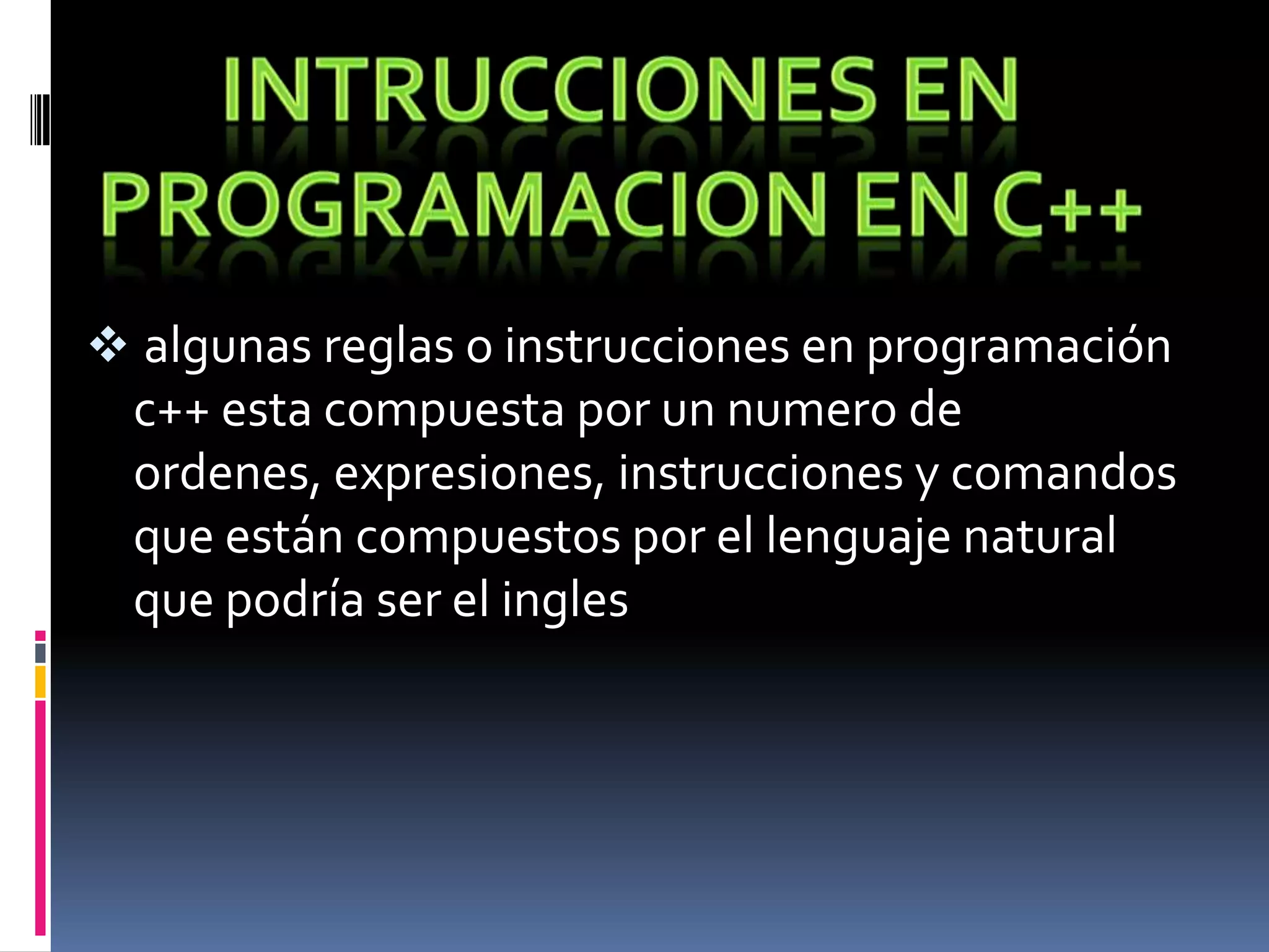  algunas reglas o instrucciones en programación
c++ esta compuesta por un numero de
ordenes, expresiones, instrucciones y comandos
que están compuestos por el lenguaje natural
que podría ser el ingles
 