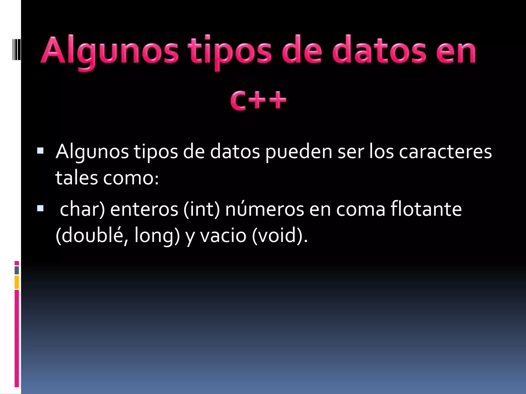  Algunos tipos de datos pueden ser los caracteres
tales como:
 char) enteros (int) números en coma flotante
(doublé, long) y vacio (void).
 