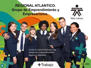 Feb. 2015
REGIONAL ATLANTICO.
Grupo de Emprendimiento y
Empresarismo.
Carlos A. García Pacheco. Ing.
Gestor de Emprendimiento.
Regional Atlántico.
 
