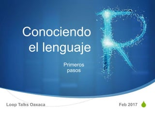 S
Conociendo
el lenguaje
Primeros
pasos
Loop Talks Oaxaca Feb 2017
 