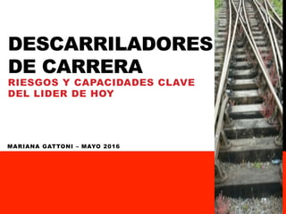 DESCARRILADORES
DE CARRERA
RIESGOS Y CAPACIDADES CLAVE
DEL LIDER DE HOY
MARIANA GATTONI – MAYO 2016
 