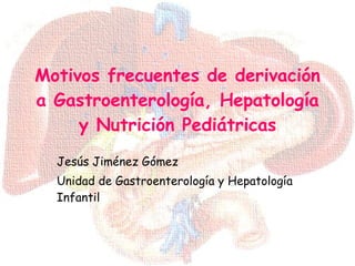 Motivos frecuentes de derivación a Gastroenterología, Hepatología y Nutrición Pediátricas Jesús Jiménez Gómez Unidad de Gastroenterología y Hepatología Infantil 