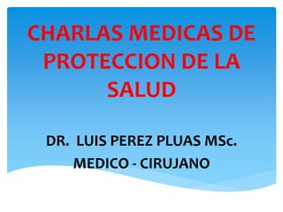 CHARLAS MEDICAS DE
PROTECCION DE LA
SALUD
DR. LUIS PEREZ PLUAS MSc.
MEDICO - CIRUJANO
 
