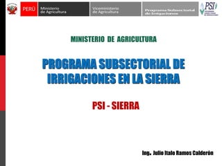 MINISTERIO DE AGRICULTURA 
PROGRAMA SUBSECTORIAL DE 
IRRIGACIONES EN LA SIERRA 
PSI - SIERRA 
Ing. Julio Italo Ramos Calderón 
 