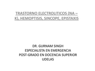 TRASTORNO ELECTROLITICOS (NA –
K), HEMOPTISIS, SINCOPE, EPISTAXIS




         DR. GURNAM SINGH
     ESPECIALISTA EN EMERGENCIA
  POST-GRADO EN DOCENCIA SUPERIOR
                UDELAS
 