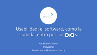 Usabilidad: el software, como la
comida, entra por los j s.
Por: Lisandra Armas
@lisyarmas
lisandra.armas@abstracta.com.uy
 