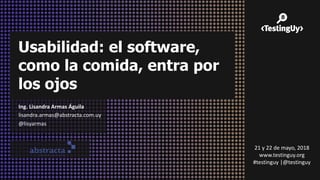 Usabilidad: el software,
como la comida, entra por
los ojos
Ing. Lisandra Armas Águila
lisandra.armas@abstracta.com.uy
@lisyarmas
21 y 22 de mayo, 2018
www.testinguy.org
#testinguy |@testinguy
 