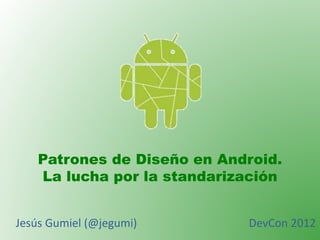 Patrones de Diseño en Android.
La lucha por la standarización
Jesús Gumiel (@jegumi) DevCon 2012
 