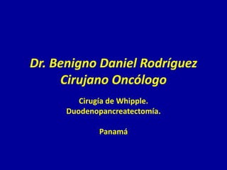 Dr. Benigno Daniel Rodríguez
     Cirujano Oncólogo
         Cirugía de Whipple.
      Duodenopancreatectomía.

              Panamá
 