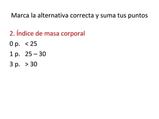 Marca la alternativa correcta y suma tus puntos
2. Índice de masa corporal
0 p. < 25
1 p. 25 – 30
3 p. > 30
 