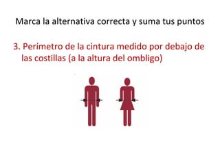 Marca la alternativa correcta y suma tus puntos
3. Perímetro de la cintura medido por debajo de
las costillas (a la altura del ombligo)
 