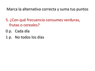 Marca la alternativa correcta y suma tus puntos
5. ¿Con qué frecuencia consumes verduras,
frutas o cereales?
0 p. Cada día
1 p. No todos los días
 