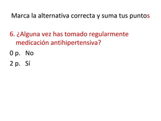 Marca la alternativa correcta y suma tus puntos
6. ¿Alguna vez has tomado regularmente
medicación antihipertensiva?
0 p. No
2 p. Sí
 