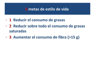 5 metas de estilo de vida
- 1 Reducir el consumo de grasas
- 2 Reducir sobre todo el consumo de grasas
saturadas
- 3 Aumentar el consumo de fibra (>15 g)
 