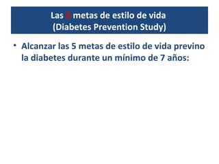 Las 5 metas de estilo de vida
(Diabetes Prevention Study)
• Alcanzar las 5 metas de estilo de vida previno
la diabetes durante un mínimo de 7 años:
 