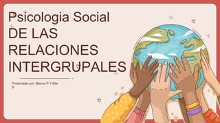 Psicologia Social
DE LAS
RELACIONES
INTERGRUPALES
Presentado por: Blanca P Y Elia
S
 