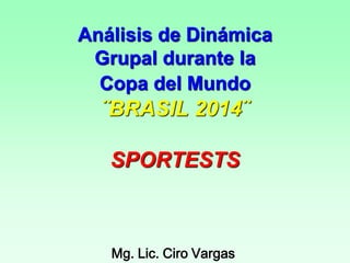 Análisis de Dinámica Grupal durante la Copa del Mundo ¨BRASIL 2014¨ SPORTESTS 
Mg. Lic. Ciro Vargas 
 