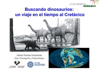 Buscando dinosaurios:
un viaje en el tiempo al Cretácico




  Xabier Pereda Suberbiola
Dpto. Estratigrafía y Paleontología
 