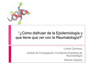 “¿Cómo disfrutar de la Epidemiología y
que tiene que ver con la Reumatología?”
Loreto Carmona
Unidad de Investigación, Fundación Española de
Reumatología
Madrid, España

 