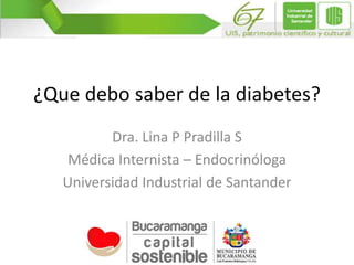¿Que debo saber de la diabetes?
Dra. Lina P Pradilla S
Médica Internista – Endocrinóloga
Universidad Industrial de Santander
 
