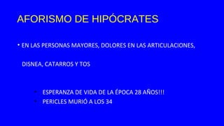AFORISMO DE HIPÓCRATES
• EN LAS PERSONAS MAYORES, DOLORES EN LAS ARTICULACIONES,
DISNEA, CATARROS Y TOS
• ESPERANZA DE VIDA DE LA ÉPOCA 28 AÑOS!!!
• PERICLES MURIÓ A LOS 34
 