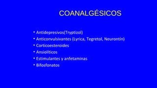 COANALGÉSICOS
• Antidepresivos(Tryptizol)
• Anticonvulsivantes (Lyrica, Tegretol, Neurontín)
• Corticoesteroides
• Ansiolíticos
• Estimulantes y anfetaminas
• Bifosfonatos
 