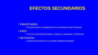 EFECTOS SECUNDARIOS
• PARACETAMOL
• EN DOSIS HASTA 3 GRAMOS/DÍA ES EN GENERAL BIEN TOLERADO
• AINES
• EFECTOS GASTROINTESTINALES, RENALES, CARDÍACOS Y HEPÁTICOS
• METAMIZOL:
• AGRANULOCITOSIS EN 1/1.100.000 ADMINISTRACIONES
 