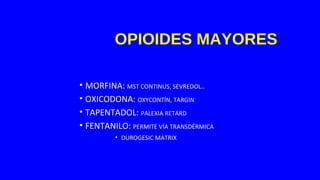 OPIOIDES MAYORES
• MORFINA: MST CONTINUS, SEVREDOL..
• OXICODONA: OXYCONTÍN, TARGIN
• TAPENTADOL: PALEXIA RETARD
• FENTANILO: PERMITE VÍA TRANSDÉRMICA
• DUROGESIC MATRIX
 