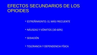 EFECTOS SECUNDARIOS DE LOS
OPIOIDES
• ESTREÑIMIENTO: EL MÁS FRECUENTE
• NÁUSEAS Y VÓMITOS (30-60%)
• SEDACIÓN
• TOLERANCIA Y DEPENDENCIA FÍSICA
 