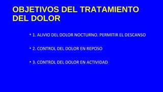OBJETIVOS DEL TRATAMIENTO
DEL DOLOR
• 1. ALIVIO DEL DOLOR NOCTURNO. PERMITIR EL DESCANSO
• 2. CONTROL DEL DOLOR EN REPOSO
• 3. CONTROL DEL DOLOR EN ACTIVIDAD
 