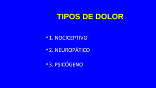 TIPOS DE DOLOR
•1. NOCICEPTIVO
•2. NEUROPÁTICO
•3. PSICÓGENO
 