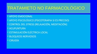 TRATAMIETO NO FARMACOLÓGICO
• APOYO EMOCIONAL
• APOYO PSICOLÓGICO (PSICOTERAPIA SI ES PRECISO)
• CONTROL DEL STRESS (RELAJACIÓN, MEDITACIÓN)
• ACUPUNTURA
• ESTIMULACIÓN ELÉCTRICA LOCAL
• BLOQUEOS NERVIOSOS
• CIRUGÍA
 