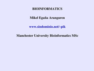 BIOINFORMATICS

        Mikel Egaña Aranguren

        www.sindominio.net/~pik

Manchester University Bioinformatics MSc
 