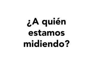 ¿A quién
estamos
midiendo?
 