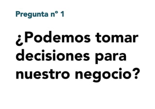 ¿Podemos tomar
decisiones para
nuestro negocio?
Pregunta nº 1
 