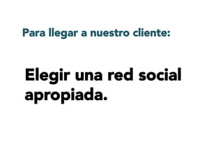 Elegir una red social
apropiada.
Para llegar a nuestro cliente:
 