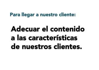 Adecuar el contenido
a las características
de nuestros clientes.
Para llegar a nuestro cliente:
 