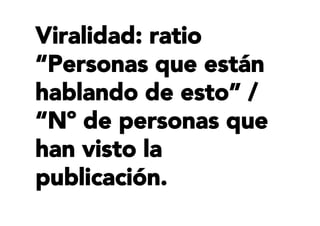 Viralidad: ratio
“Personas que están
hablando de esto” /
“Nº de personas que
han visto la
publicación.
 